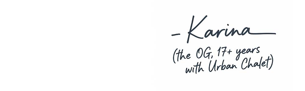 – Karina (the OG, 17+ years with Urban Chalet)